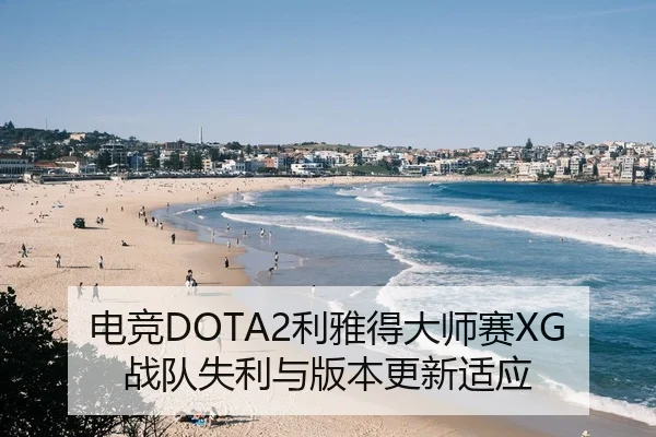 电竞DOTA2利雅得大师赛XG战队失利与版本更新适应
