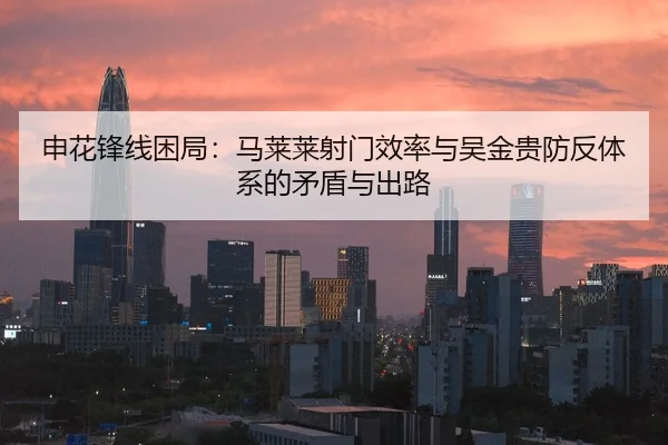 申花锋线困局：马莱莱射门效率与吴金贵防反体系的矛盾与出路