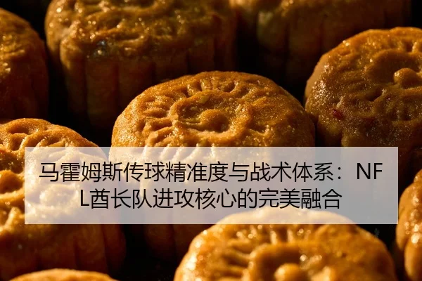 马霍姆斯传球精准度与战术体系：NFL酋长队进攻核心的完美融合