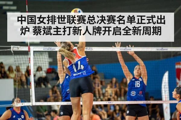 中国女排世联赛总决赛名单正式出炉 蔡斌主打新人牌开启全新周期