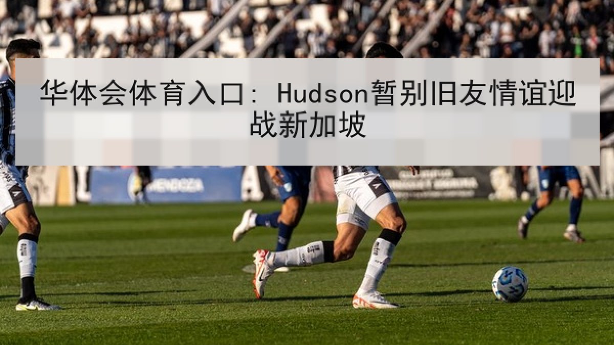 华体会体育入口: Hudson暂别旧友情谊迎战新加坡 华体会体育入口: Hudson暂别旧友情谊迎战新加坡