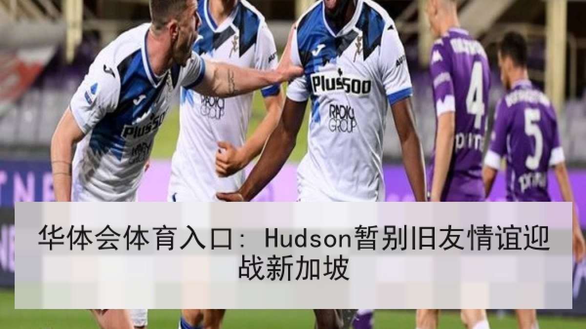 华体会体育入口: Hudson暂别旧友情谊迎战新加坡