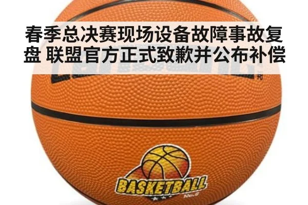 春季总决赛现场设备故障事故复盘 联盟官方正式致歉并公布补偿