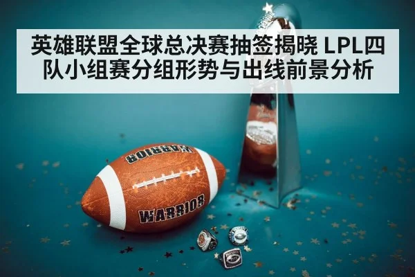 英雄联盟全球总决赛抽签揭晓 LPL四队小组赛分组形势与出线前景分析