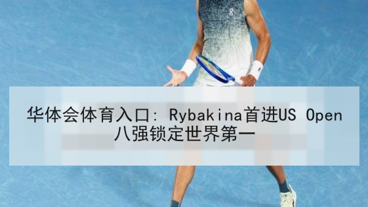华体会体育入口: Rybakina首进US Open八强锁定世界第一