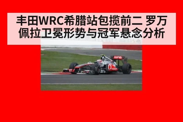 丰田WRC希腊站包揽前二 罗万佩拉卫冕形势与冠军悬念分析