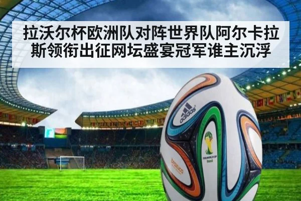 拉沃尔杯欧洲队对阵世界队阿尔卡拉斯领衔出征网坛盛宴冠军谁主沉浮