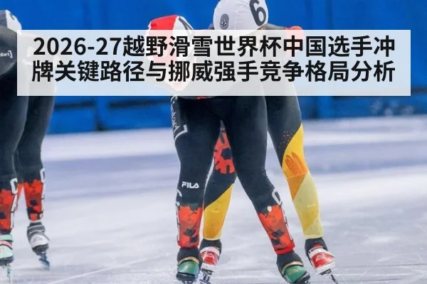 2026-27越野滑雪世界杯中国选手冲牌关键路径与挪威强手竞争格局分析